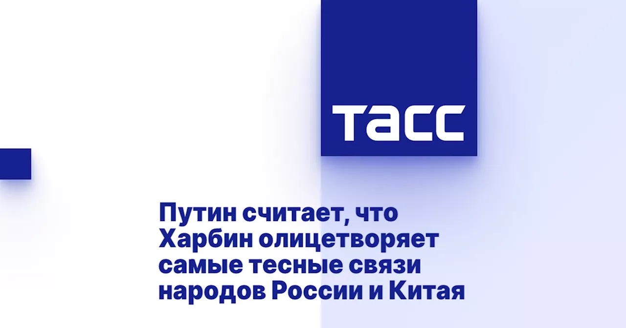 Путин считает, что Харбин олицетворяет самые тесные связи народов России и Китая