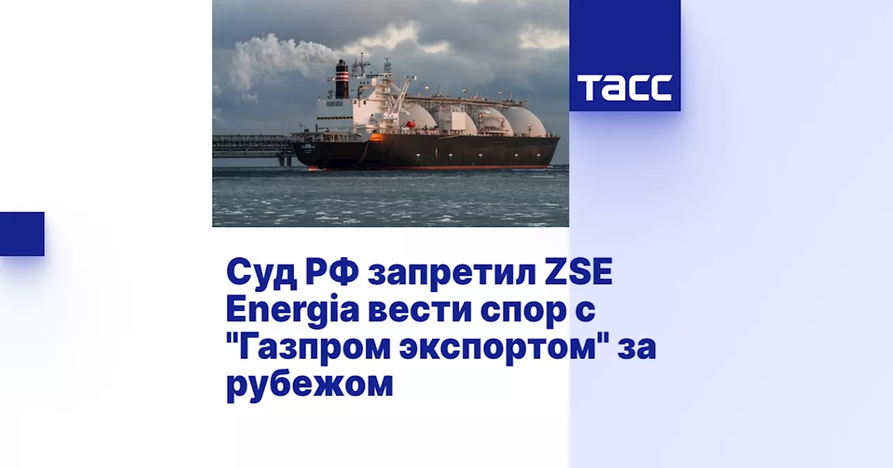 Суд РФ запретил ZSE Energia вести спор с 'Газпром экспортом' за рубежом