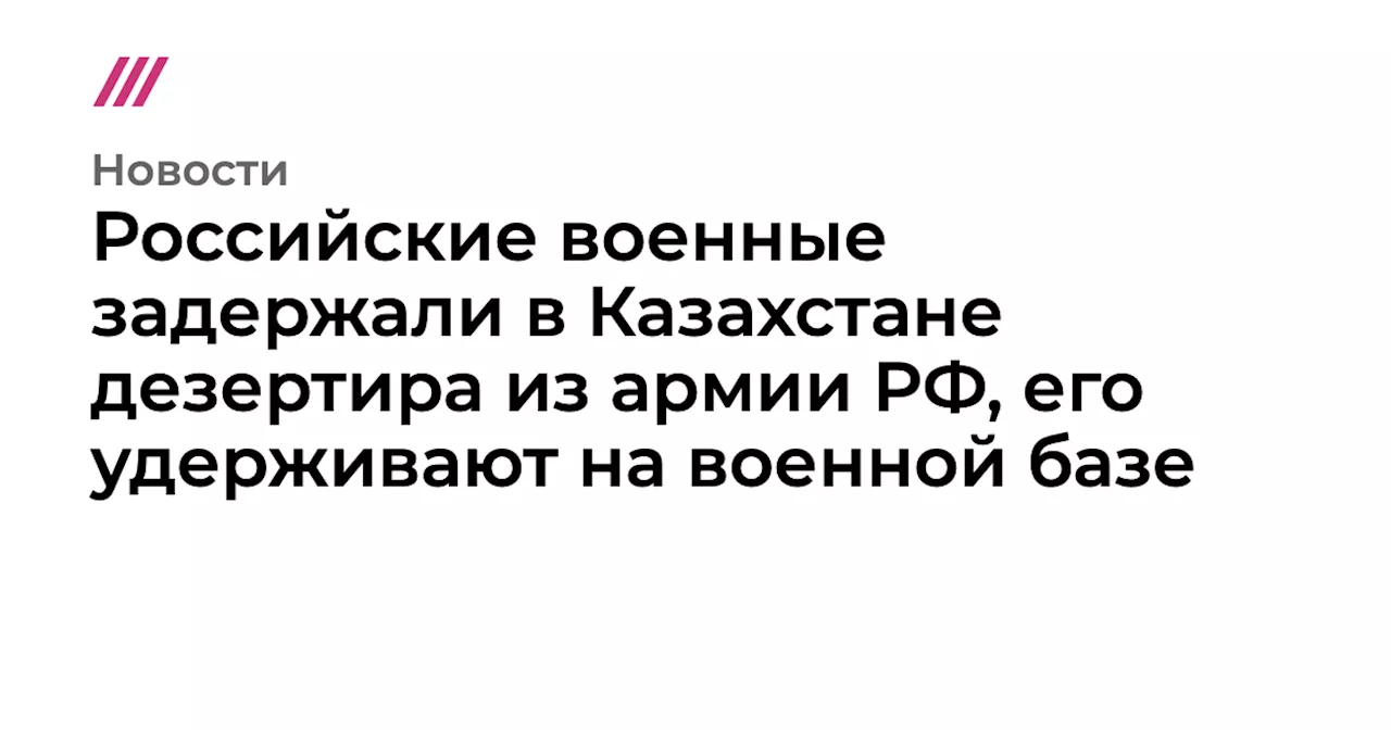 Российские военные задержали в Казахстане дезертира из армии РФ, его удерживают на военной базе