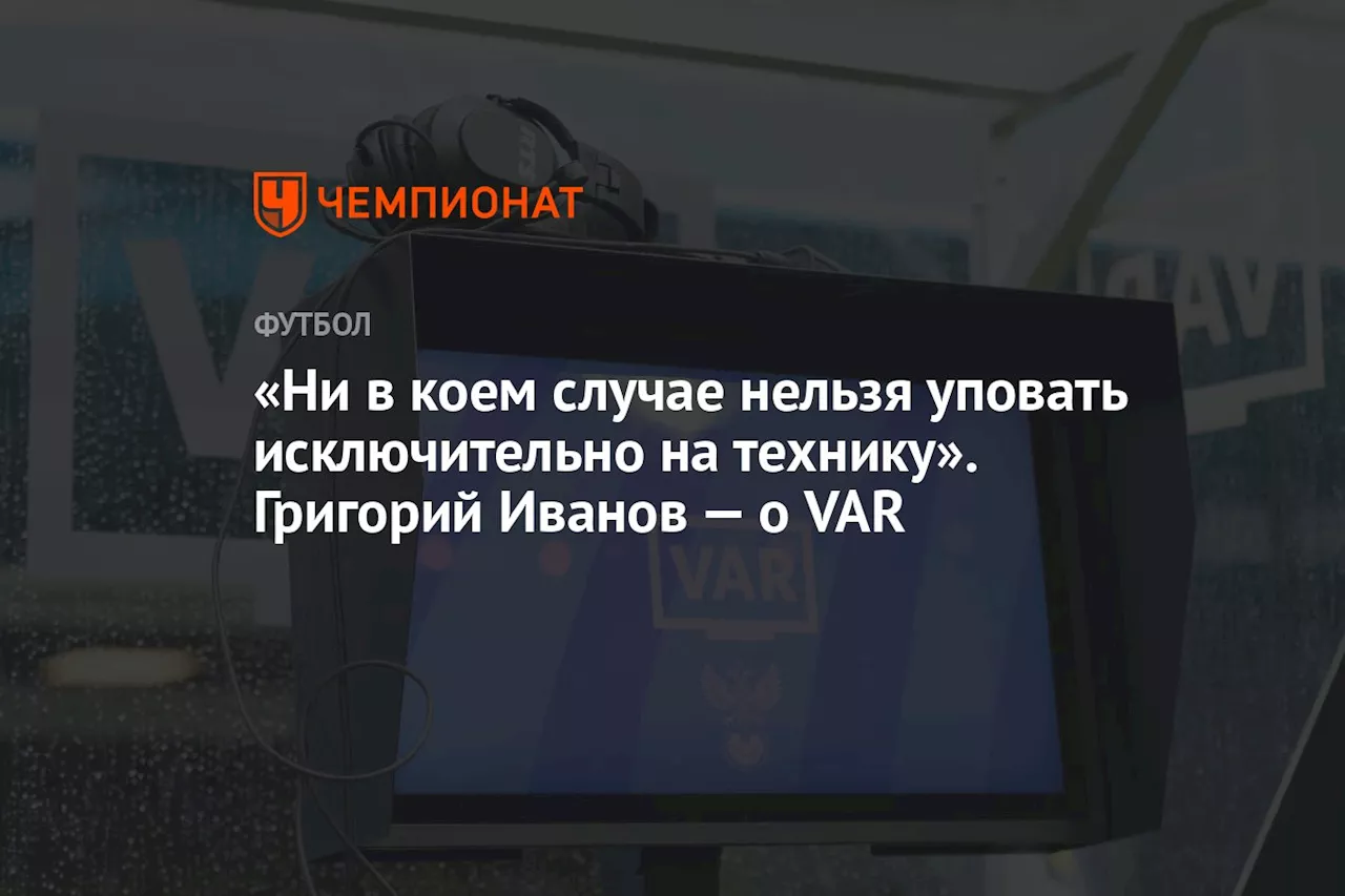 Григорий Иванов — о VAR: ни в коем случае нельзя уповать исключительно на технику