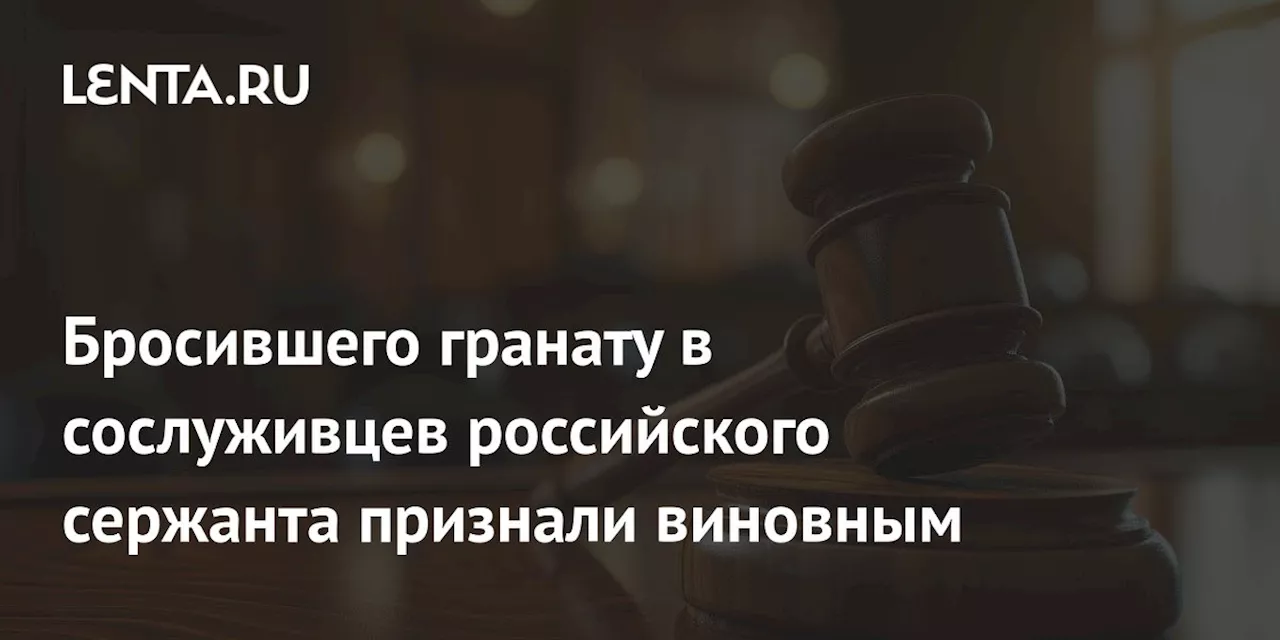 Бросившего гранату в сослуживцев российского сержанта признали виновным