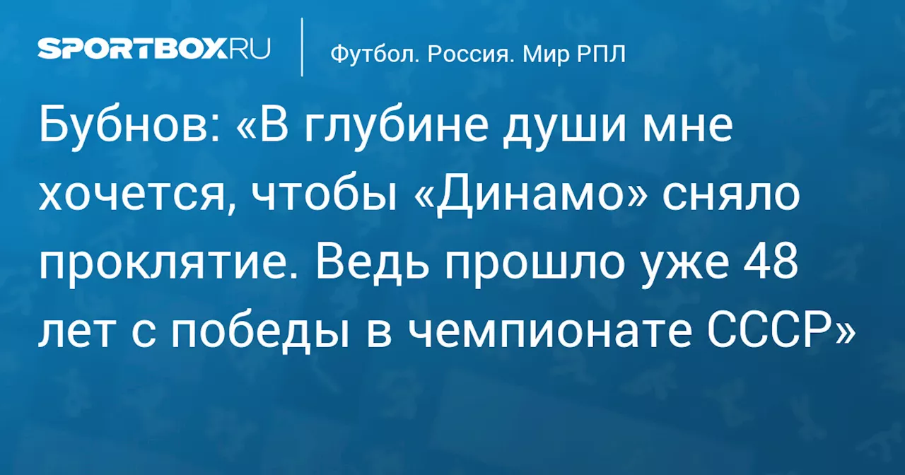 Бубнов: «В глубине души мне хочется, чтобы «Динамо» сняло проклятие. Ведь прошло уже 48 лет с победы в чемпионате СССР»