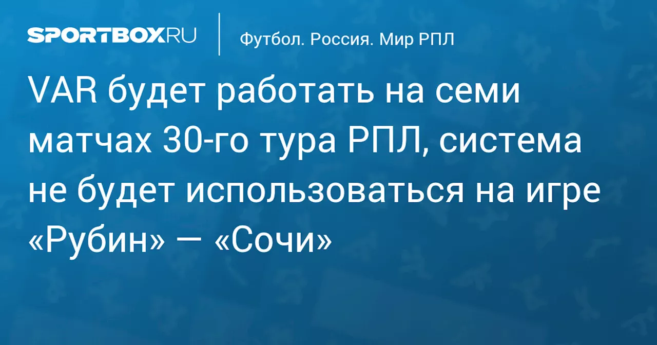 Каманцев объявил, что VAR будет работать на семи матчах 30‑го тура РПЛ