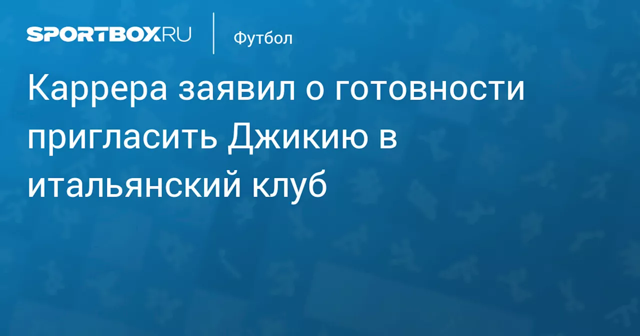 Каррера заявил о готовности пригласить Джикию в итальянский клуб