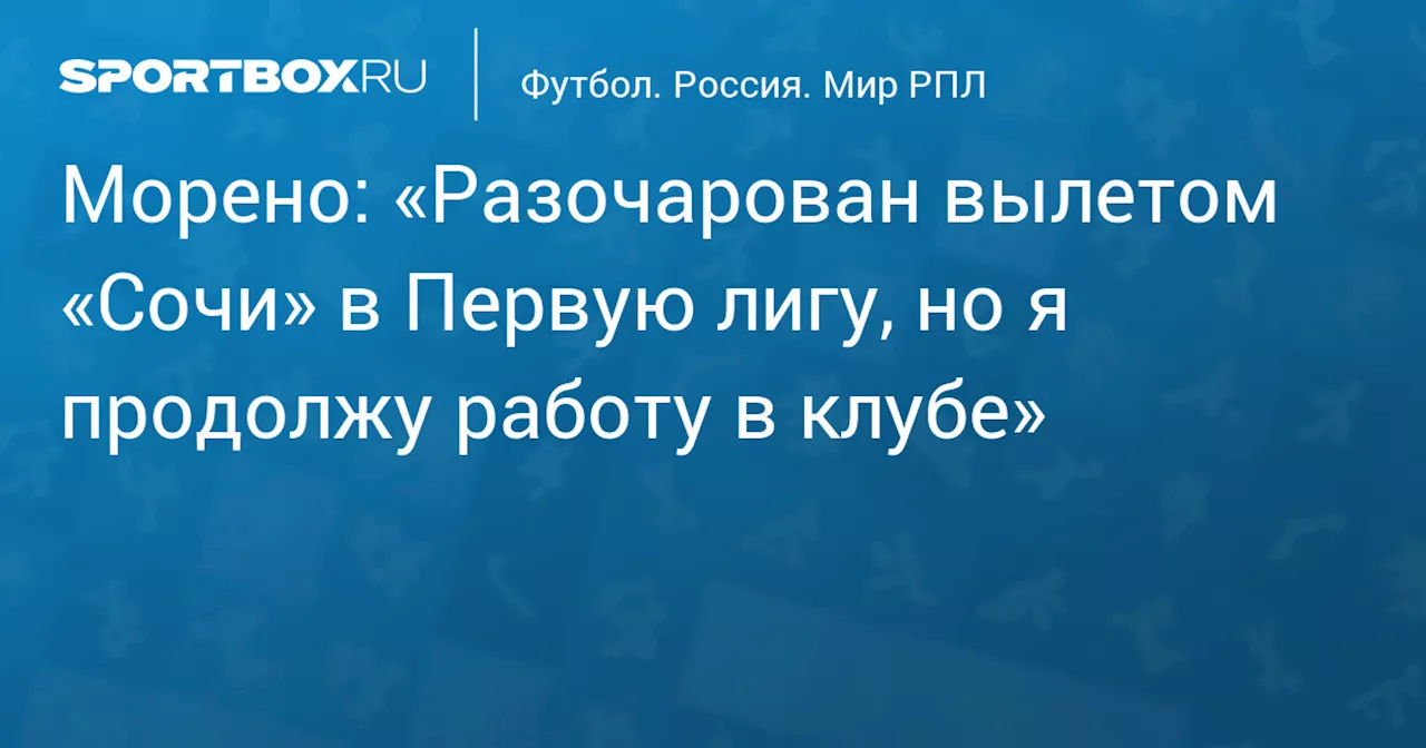 Морено: «Разочарован вылетом «Сочи» в Первую лигу, но я продолжу работу в клубе»