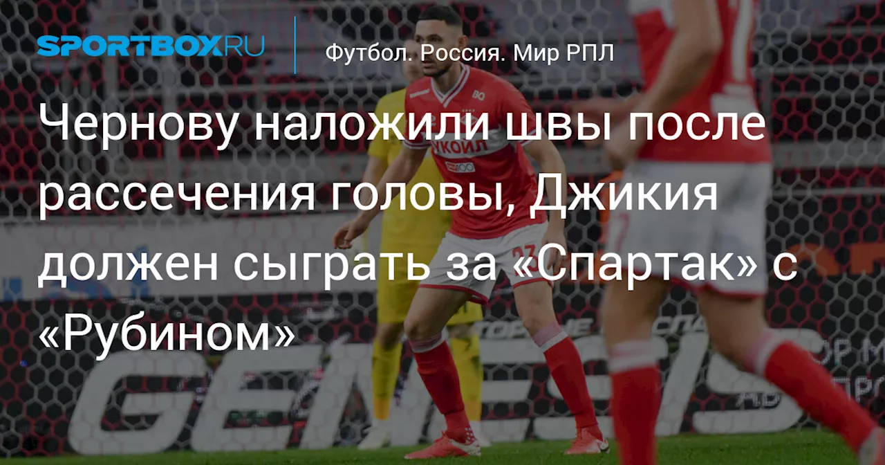 Чернову наложили швы после рассечения головы, Джикия должен сыграть за «Спартак» с «Рубином»