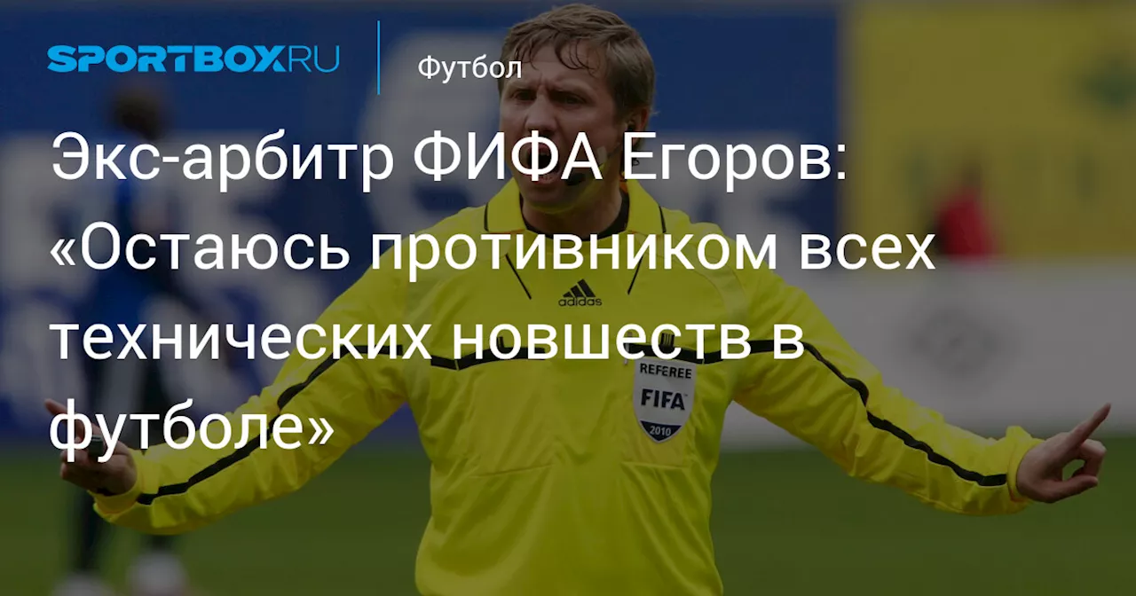 Экс‑арбитр ФИФА Егоров: «Остаюсь противником всех технических новшеств в футболе»