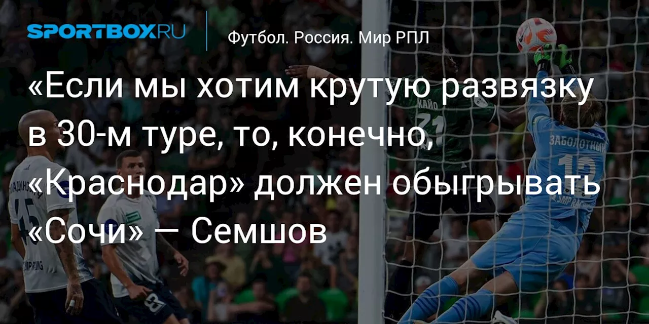 «Если мы хотим крутую развязку в 30‑м туре, то, конечно, «Краснодар» должен обыгрывать «Сочи» — Семшов