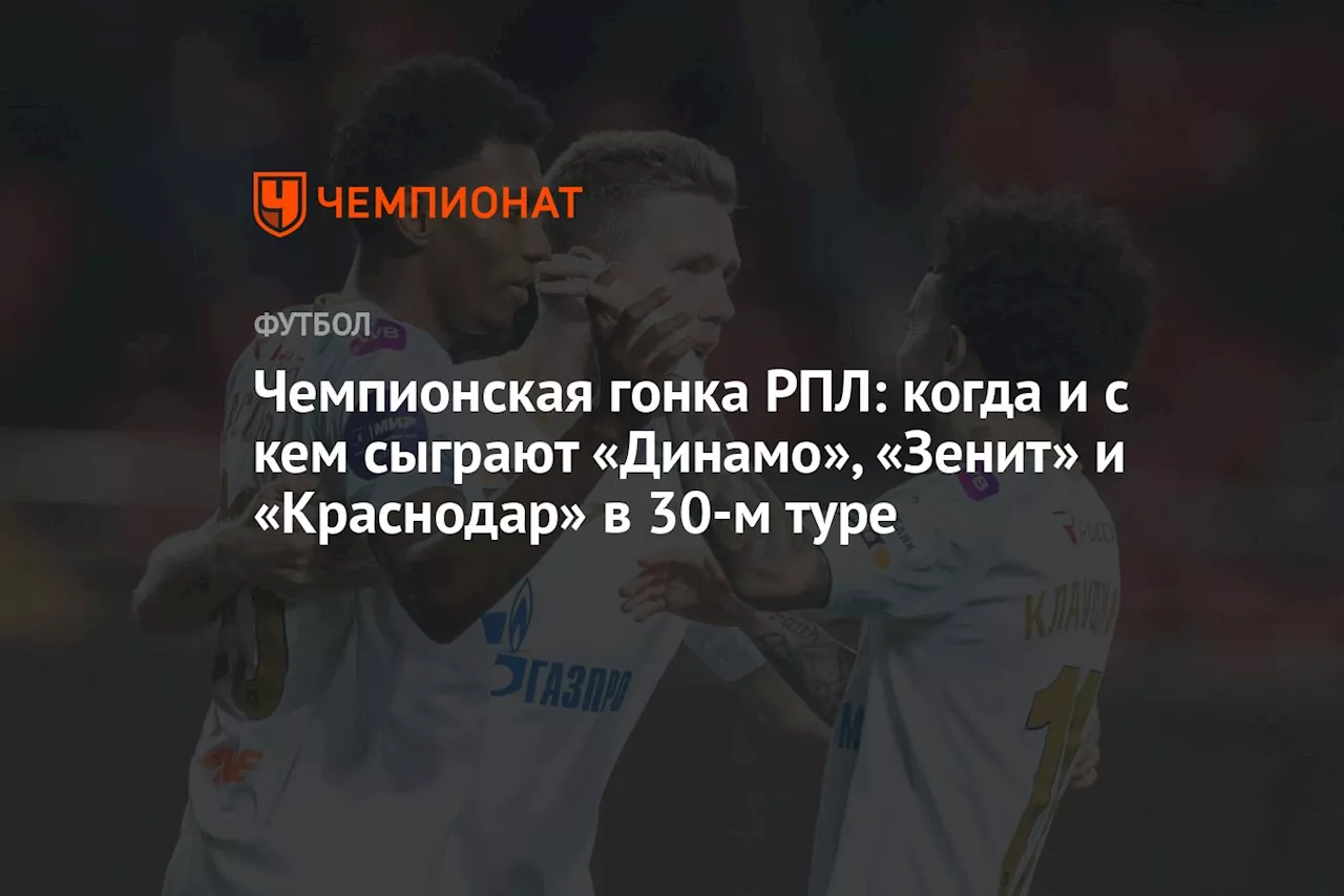 Чемпионская гонка РПЛ: когда и с кем сыграют «Динамо», «Зенит» и «Краснодар» в 30-м туре