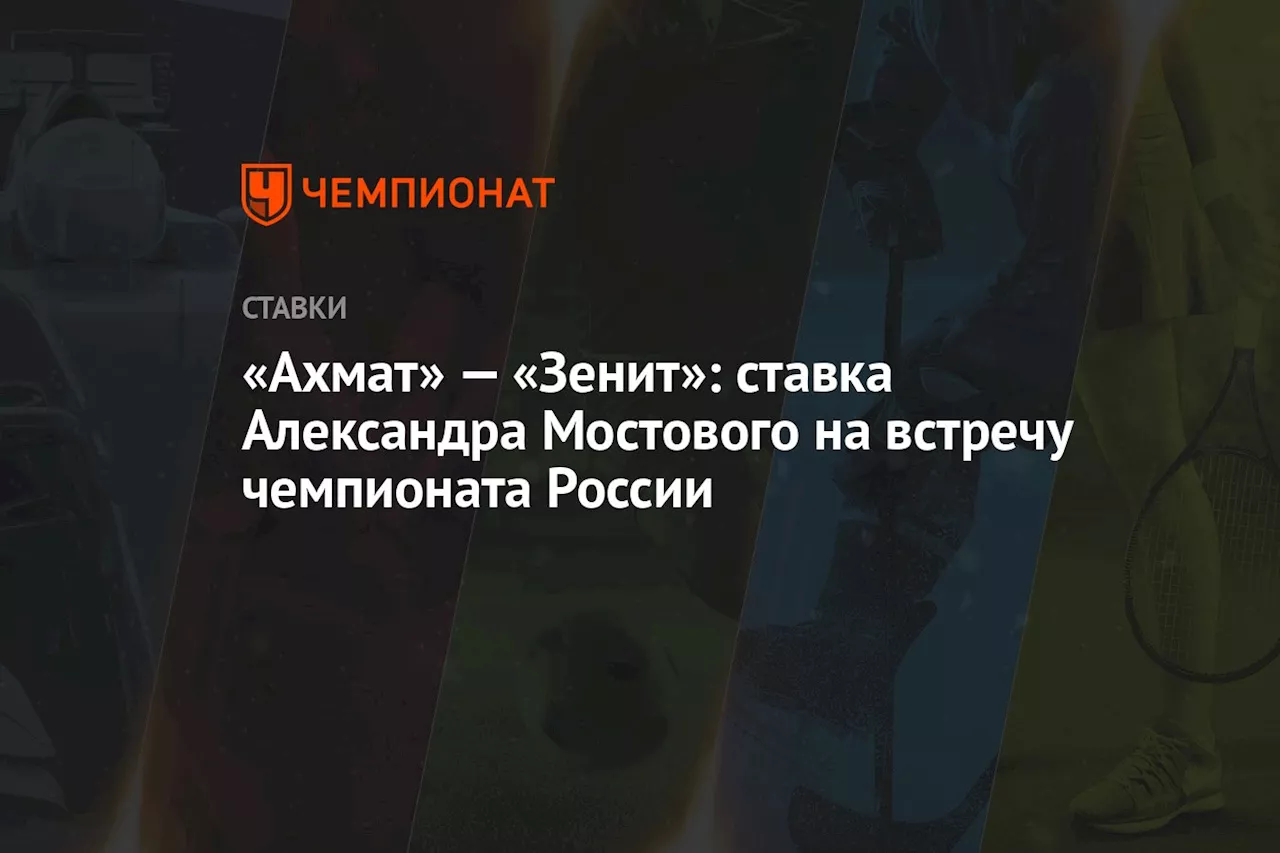 «Ахмат» — «Зенит»: ставка Александра Мостового на встречу чемпионата России