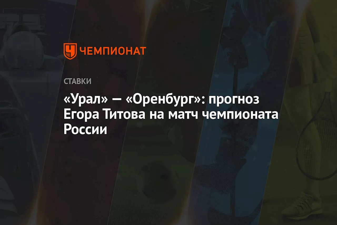 «Урал» — «Оренбург»: прогноз Егора Титова на матч чемпионата России