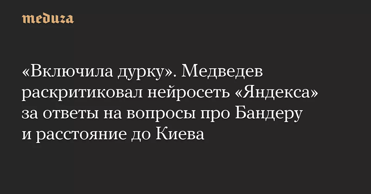 «Включила дурку». Медведев раскритиковал нейросеть «Яндекса» за ответы на вопросы про Бандеру и расстояние до Киева — Meduza