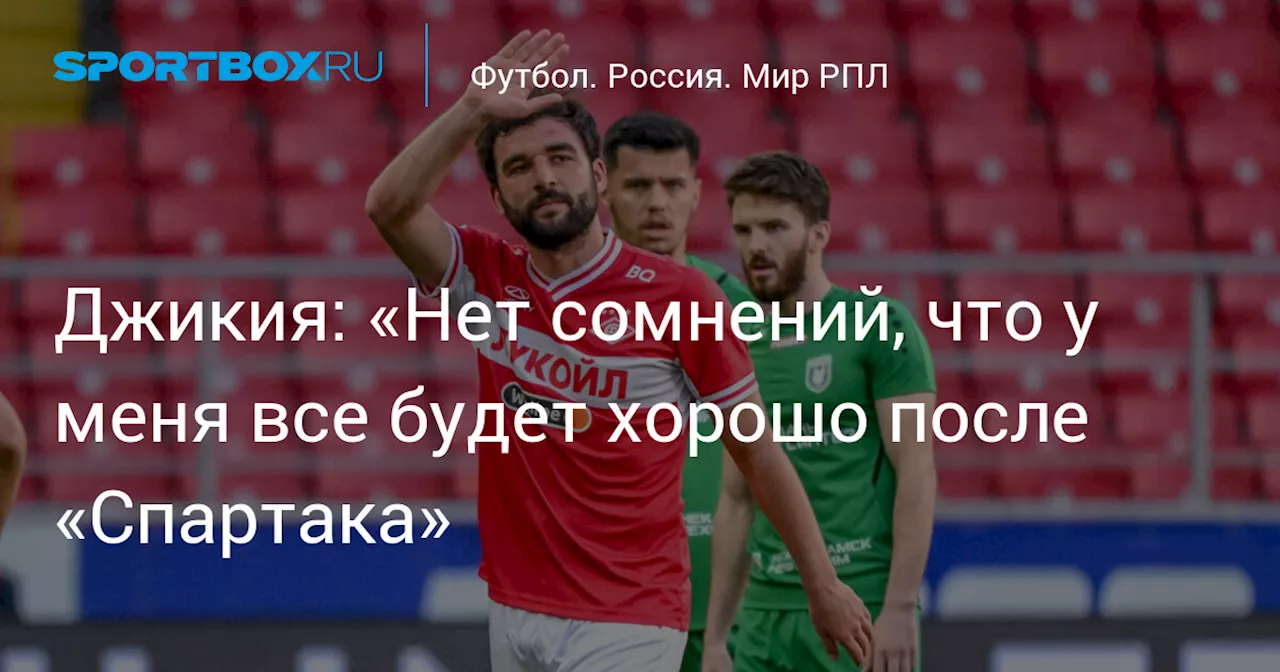 Джикия: «Нет сомнений, что у меня все будет хорошо после «Спартака»