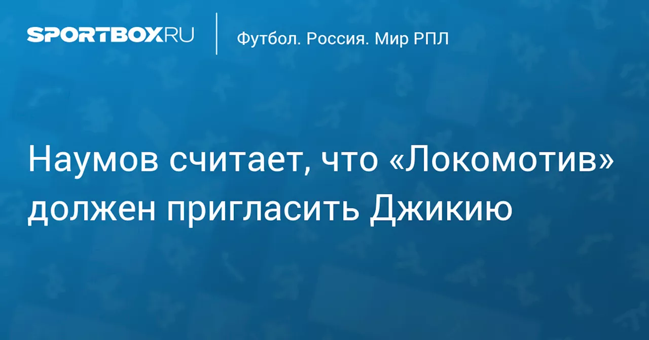 Наумов считает, что «Локомотив» должен пригласить Джикию