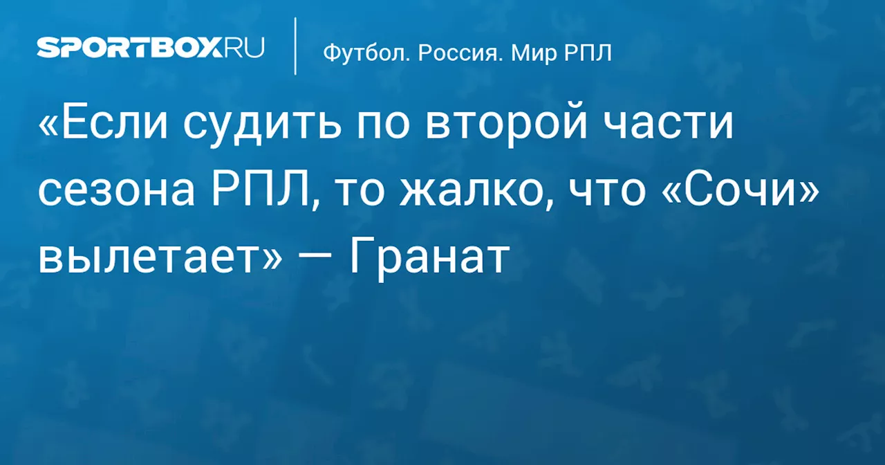 «Если судить по второй части сезона РПЛ, то жалко, что «Сочи» вылетает» — Гранат