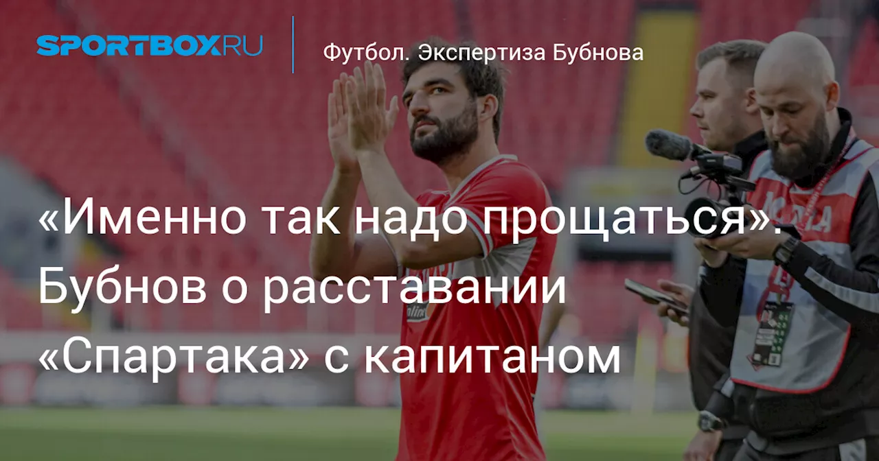 «Именно так надо прощаться». Бубнов о расставании «Спартака» с капитаном