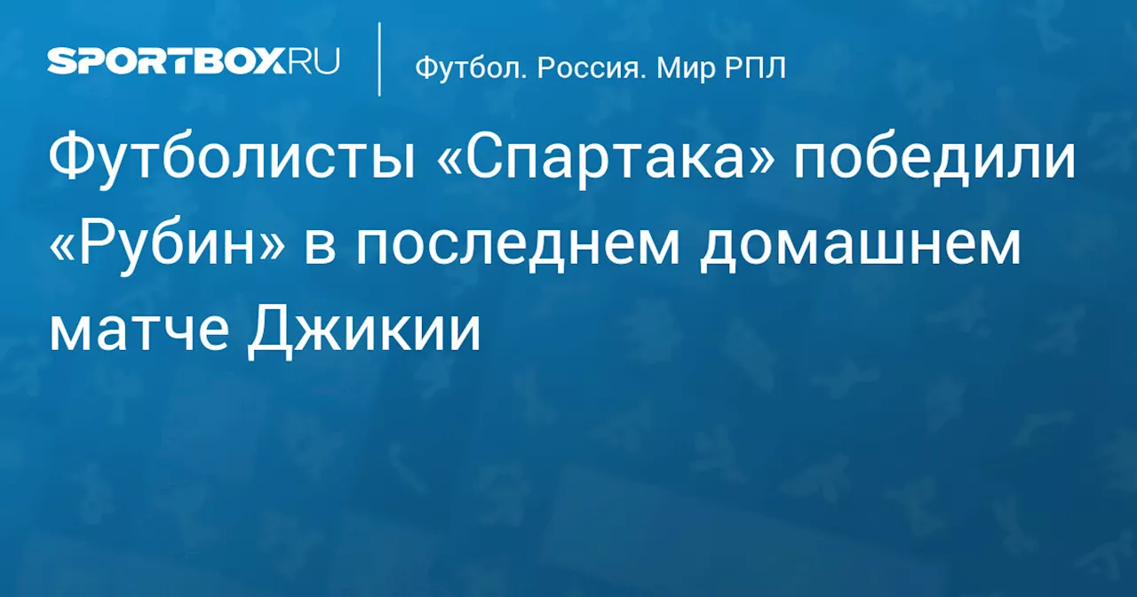 «Спартак» победил «Рубин» в последнем домашнем матче Джикии