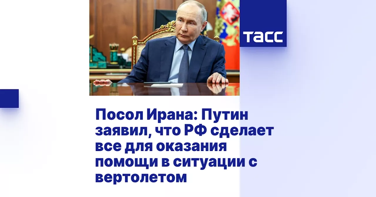 Посол Ирана: Путин заявил, что РФ сделает все для оказания помощи в ситуации с вертолетом