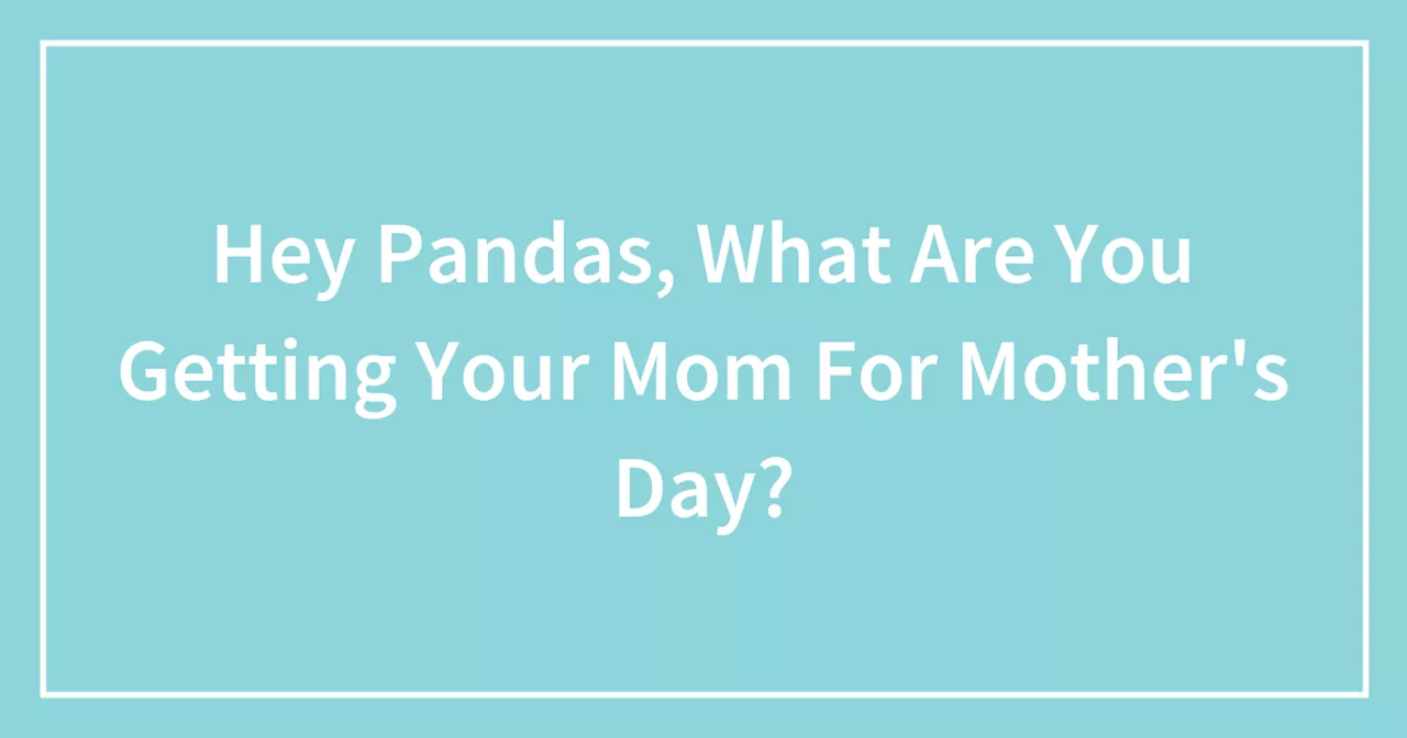 Hey Pandas, What Are You Getting Your Mom For Mother's Day?