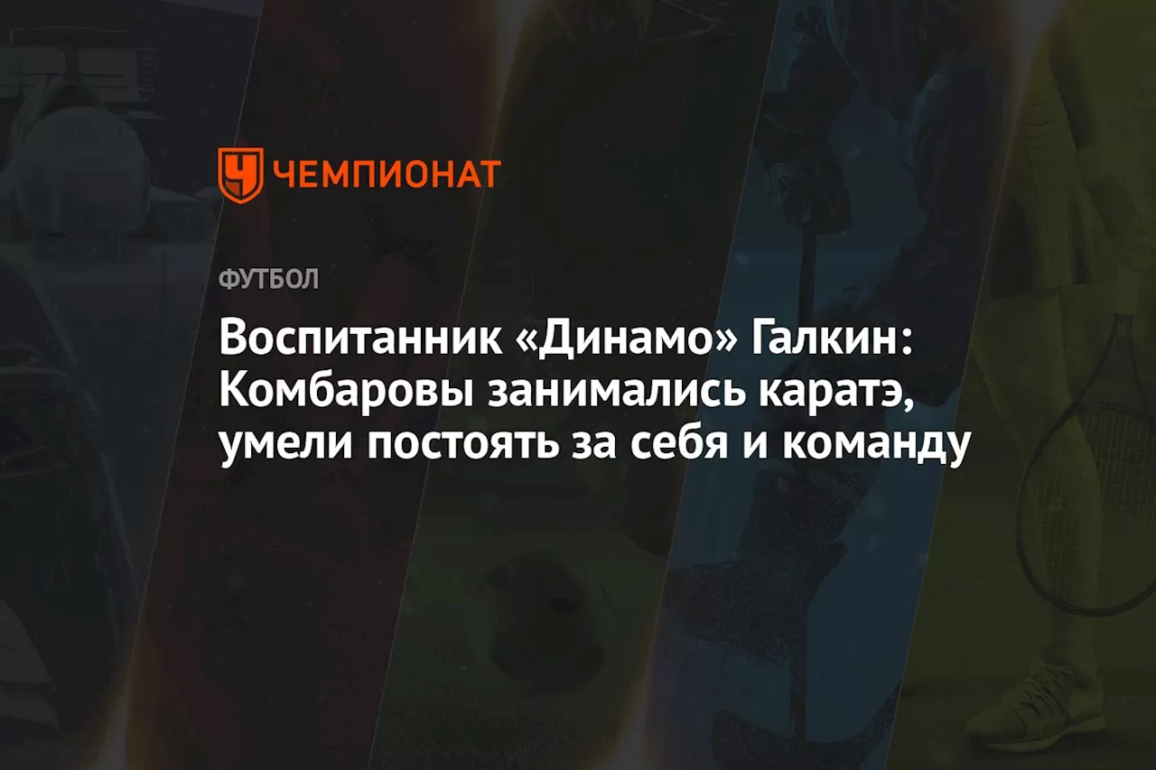 Воспитанник «Динамо» Галкин: Комбаровы занимались каратэ, умели постоять за себя и команду