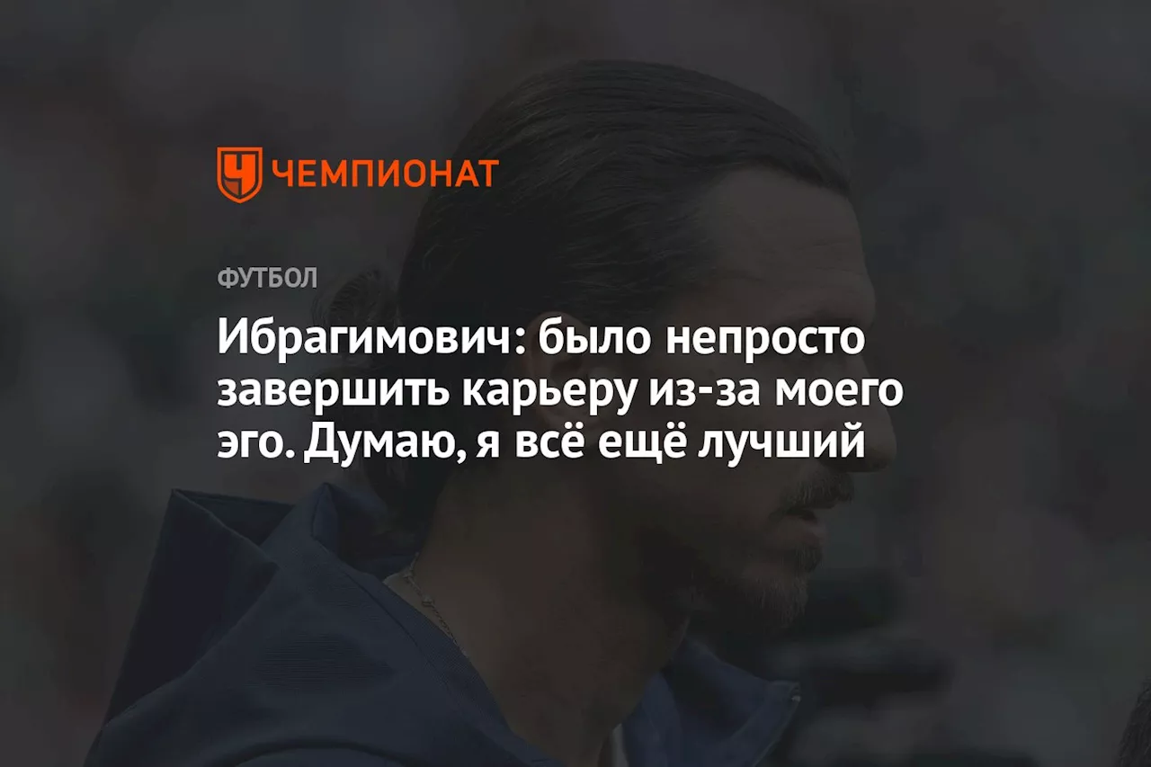 Ибрагимович: было непросто завершить карьеру из-за моего эго. Думаю, я всё ещё лучший