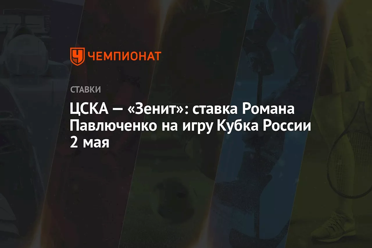 ЦСКА — «Зенит»: ставка Романа Павлюченко на игру Кубка России 2 мая