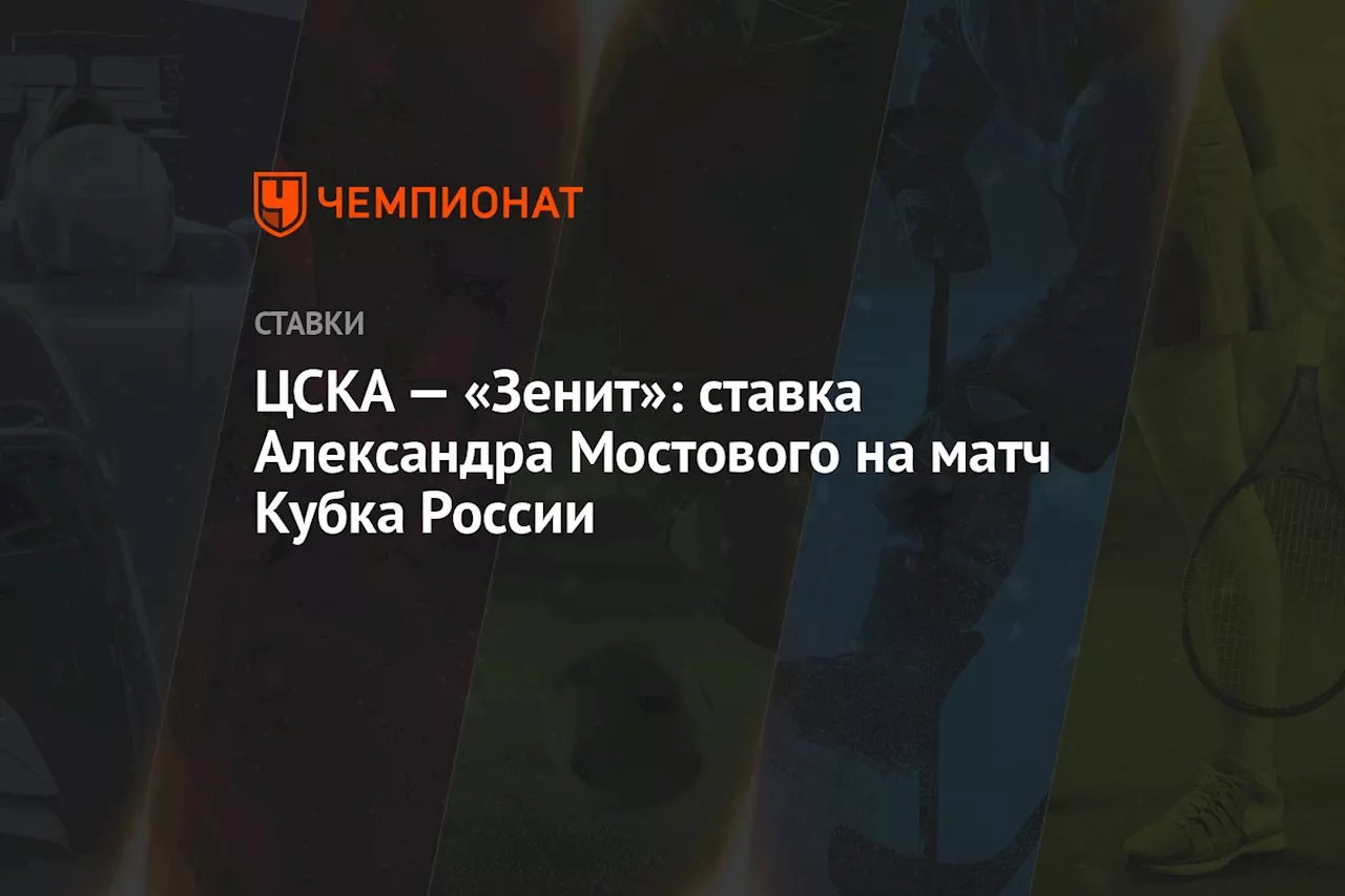 ЦСКА — «Зенит»: ставка Александра Мостового на матч Кубка России