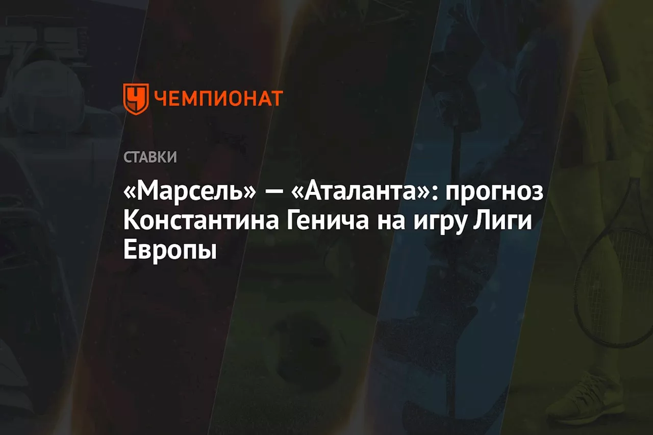 «Марсель» — «Аталанта»: прогноз Константина Генича на игру Лиги Европы