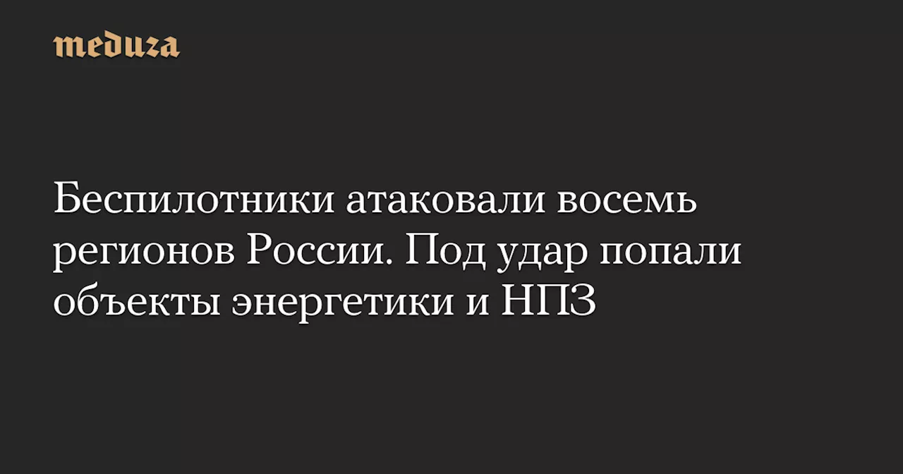 Беспилотники атаковали восемь регионов России. Под удар попали объекты энергетики и НПЗ — Meduza