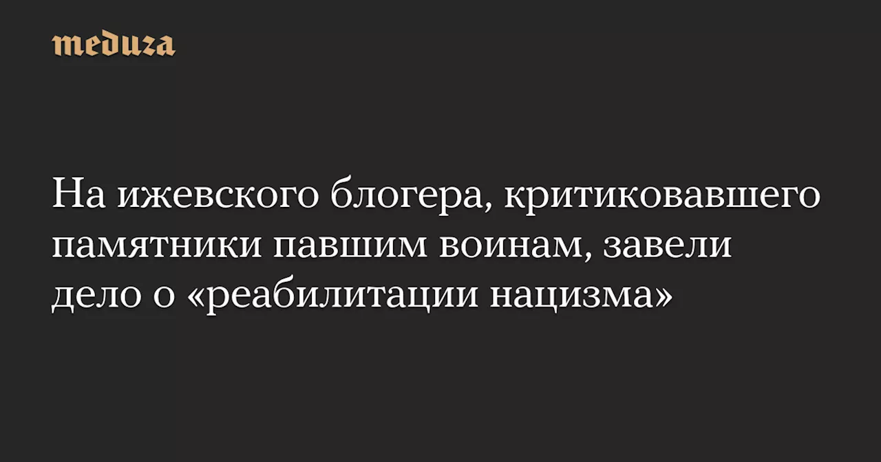 На ижевского блогера, критиковавшего памятники павшим воинам, завели дело о «реабилитации нацизма» — Meduza