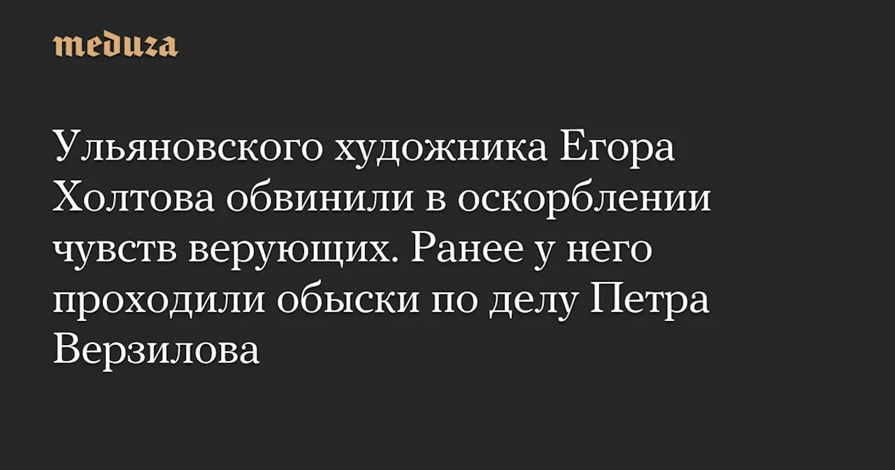 Ульяновского художника Егора Холтова обвинили в оскорблении чувств верующих. Ранее у него проходили обыски по делу Петра Верзилова — Meduza