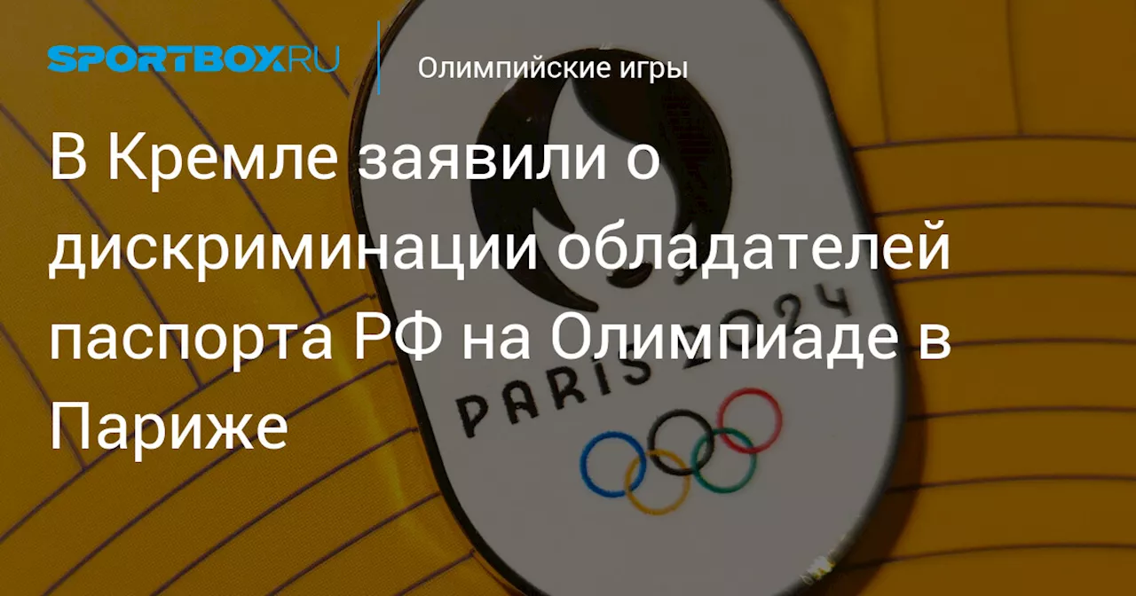 В Кремле заявили о дискриминации обладателей паспорта РФ на Олимпиаде в Париже