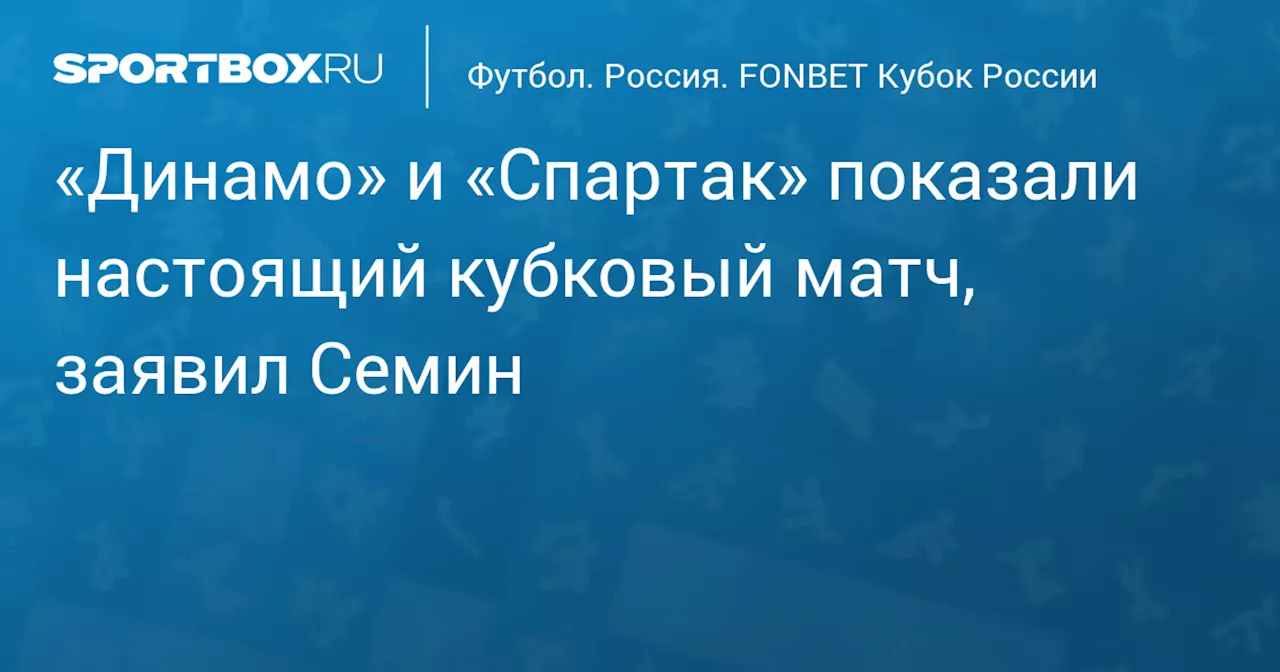 «Динамо» и «Спартак» показали настоящий кубковый матч, заявил Семин