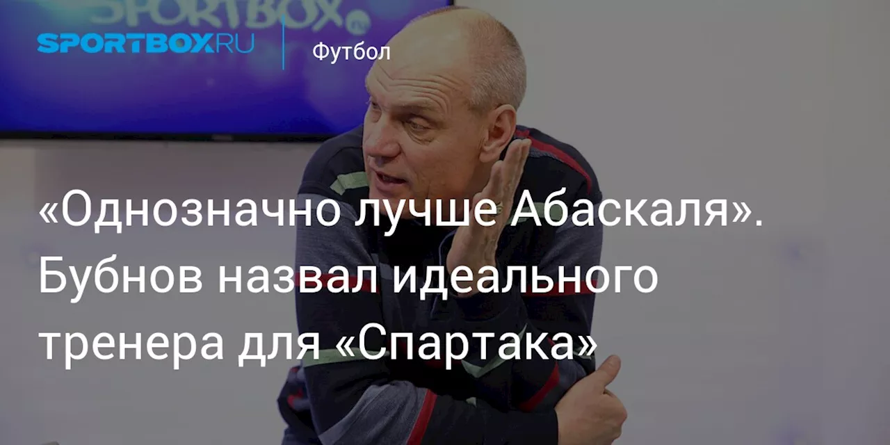 «Однозначно лучше Абаскаля». Бубнов назвал идеального тренера для «Спартака»