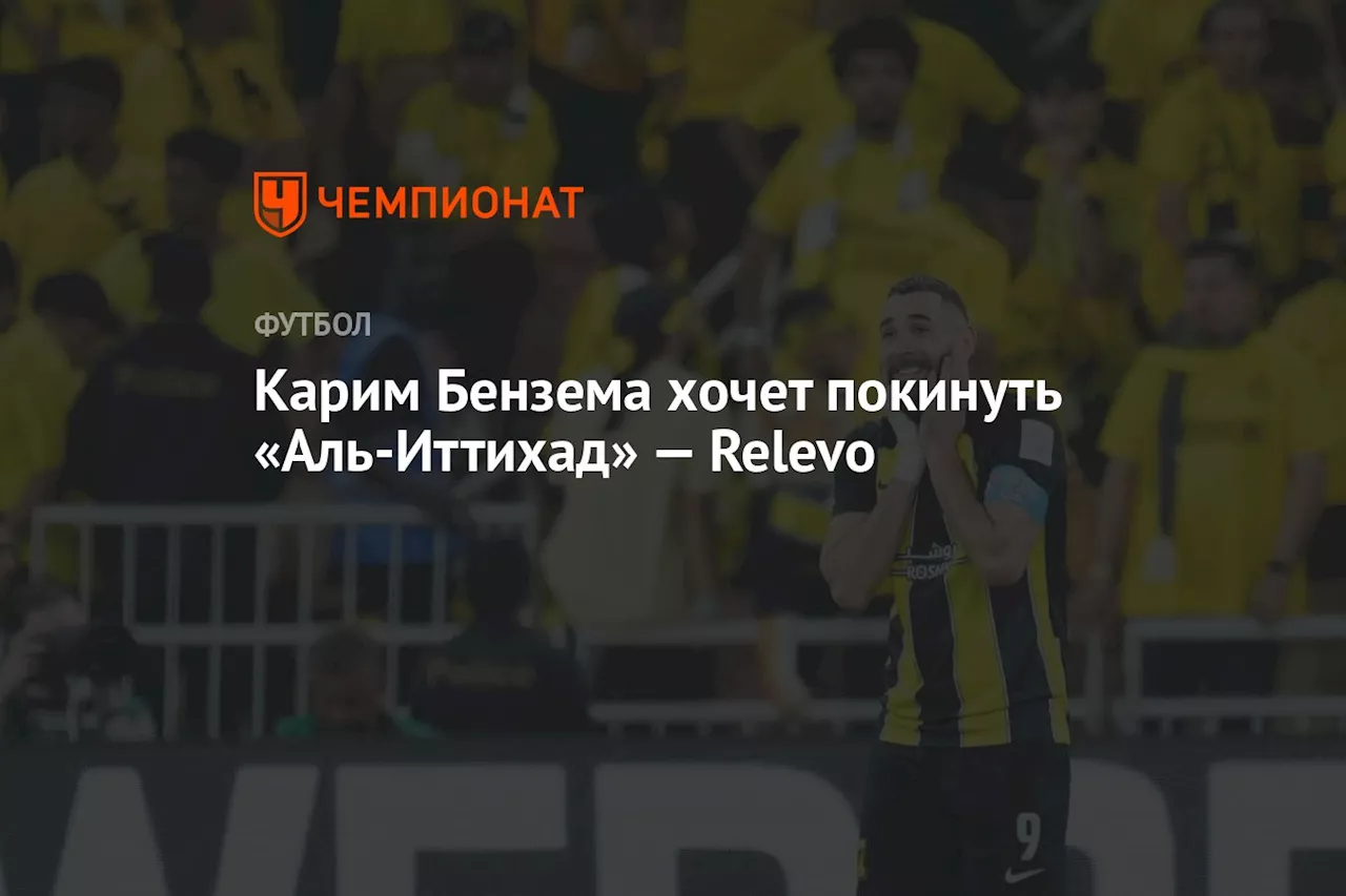 Карим Бензема хочет покинуть «Аль-Иттихад» — Relevo