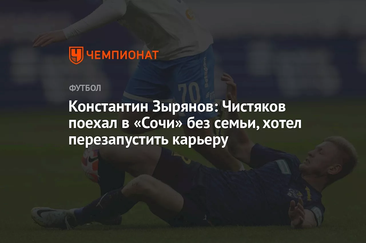 Константин Зырянов: Чистяков поехал в «Сочи» без семьи, хотел перезапустить карьеру