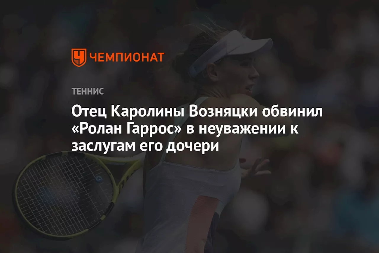 Отец Каролины Возняцки обвинил «Ролан Гаррос» в неуважении к заслугам его дочери