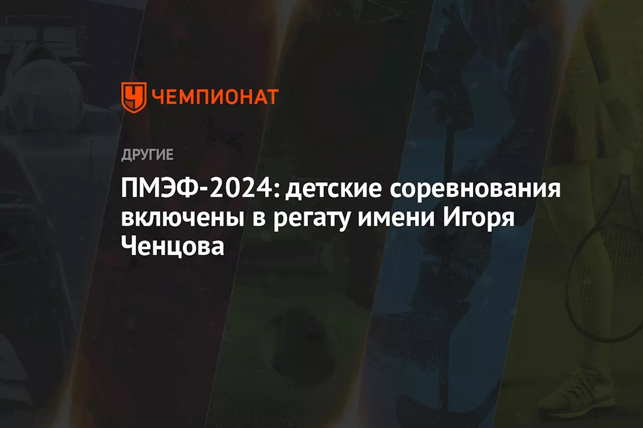 ПМЭФ-2024: детские соревнования включены в регату имени Игоря Ченцова