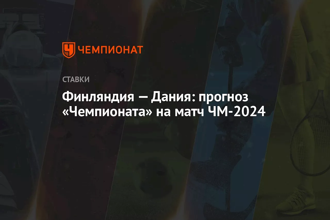 Финляндия — Дания: прогноз «Чемпионата» на матч ЧМ-2024