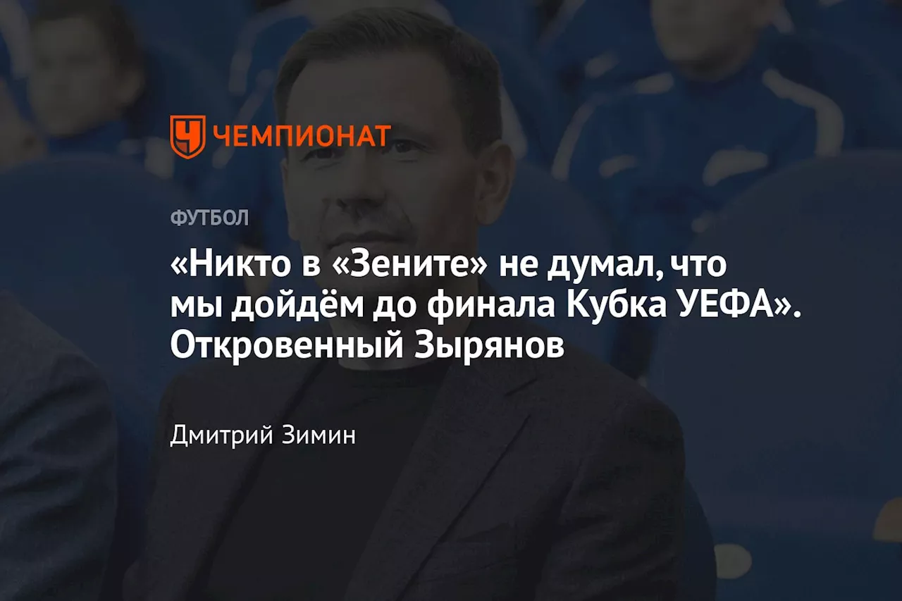 «Никто в «Зените» не думал, что мы дойдём до финала Кубка УЕФА». Откровенный Зырянов