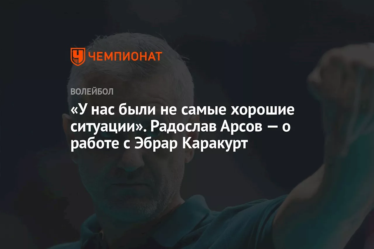 «У нас были не самые хорошие ситуации». Радослав Арсов — о работе с Эбрар Каракурт