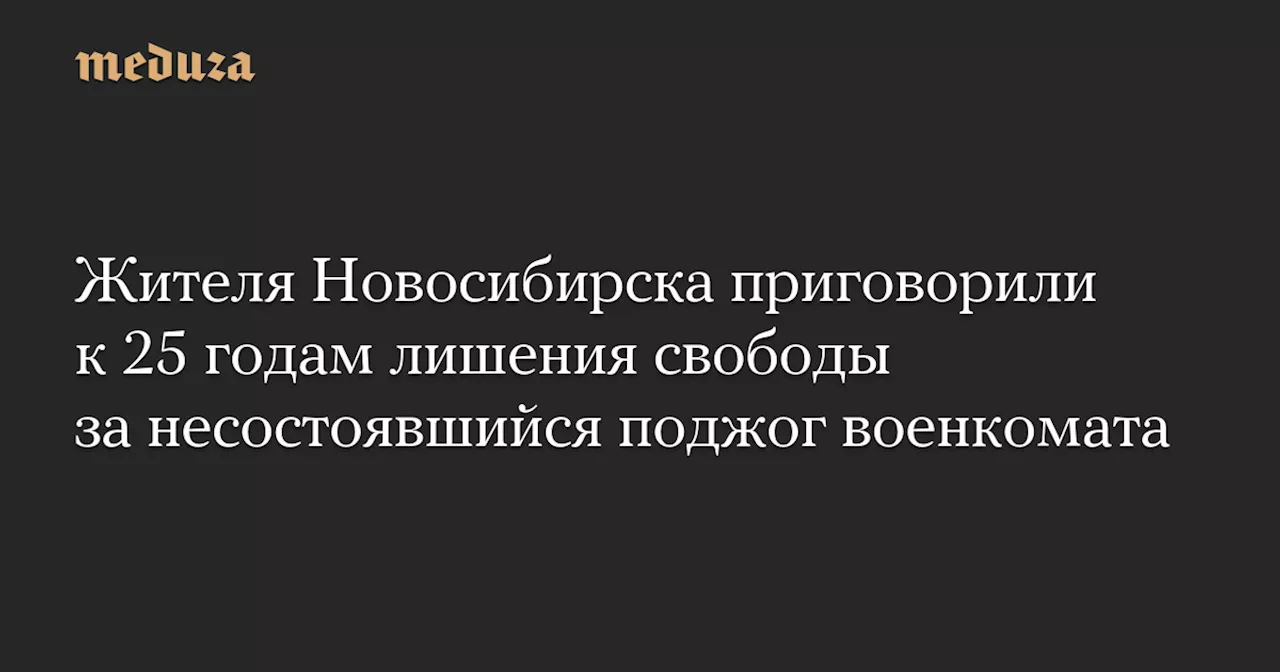 Жителя Новосибирска приговорили к 25 годам лишения свободы за несостоявшийся поджог военкомата — Meduza