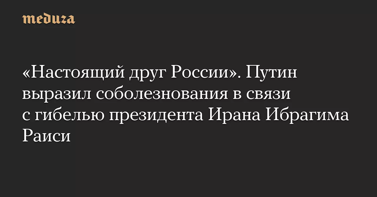 «Настоящий друг России». Путин выразил соболезнования в связи с гибелью президента Ирана Ибрагима Раиси — Meduza