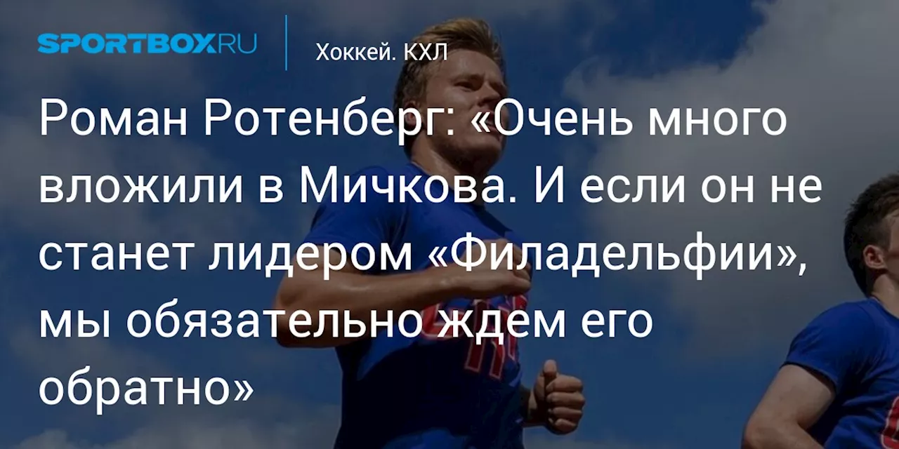 Роман Ротенберг: «Очень много вложили в Мичкова. И если он не станет лидером «Филадельфии», мы обязательно ждем его обратно»