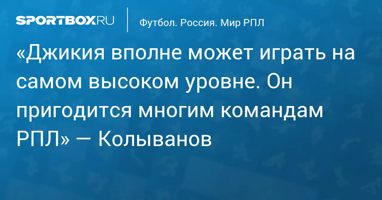 «Джикия вполне может играть на самом высоком уровне. Он пригодится многим командам РПЛ» — Колыванов