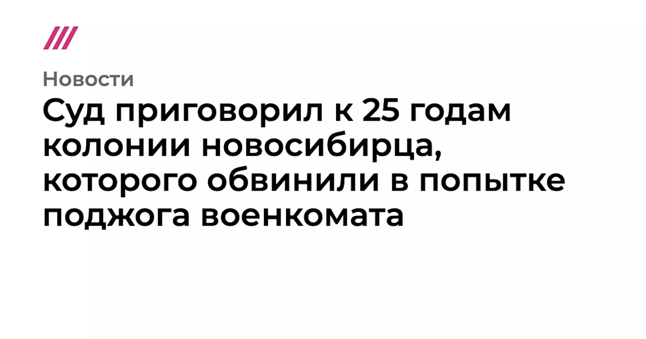 Суд приговорил к 25 годам колонии новосибирца, которого обвинили в попытке поджога военкомата