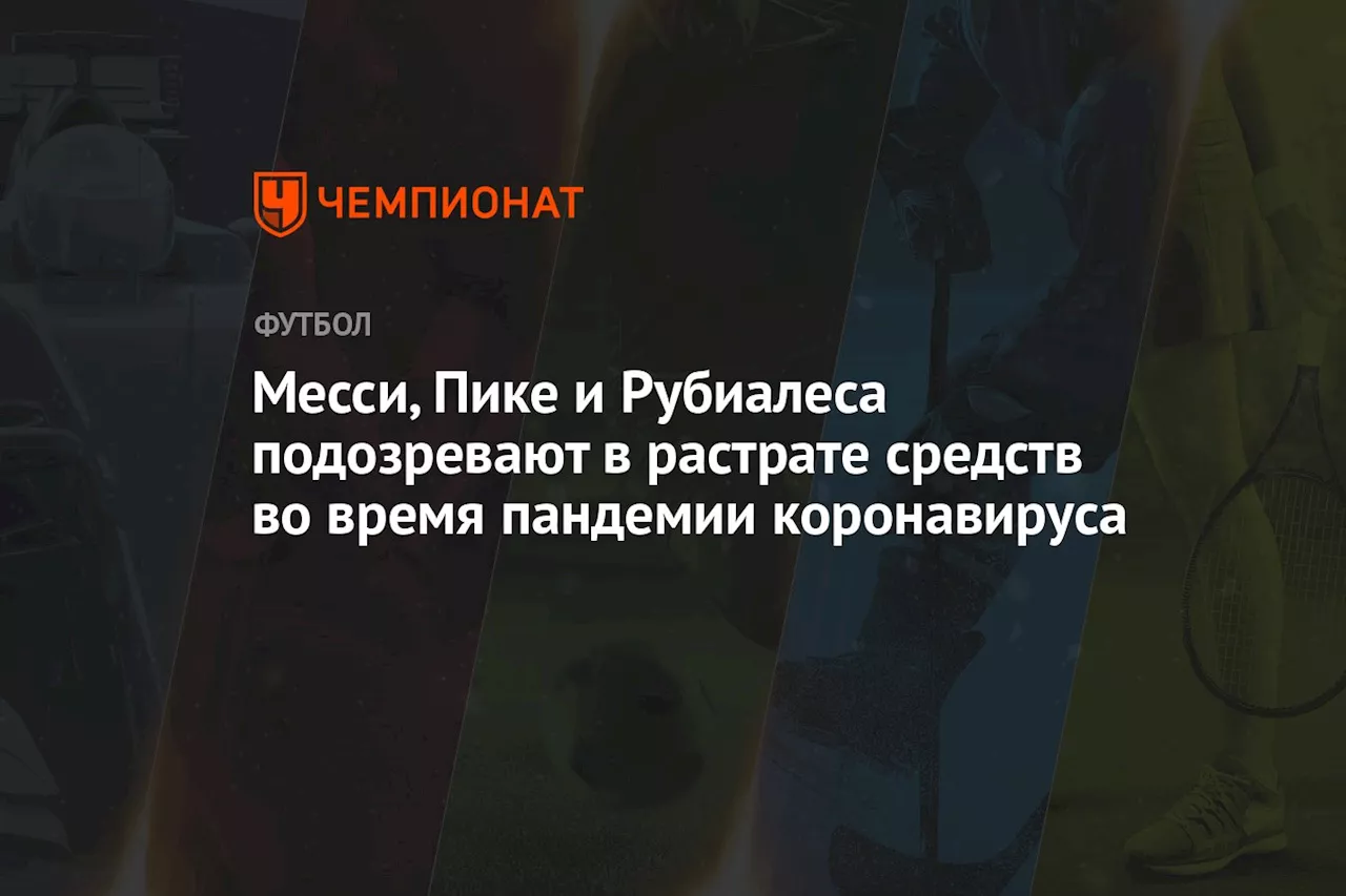 Месси, Пике и Рубиалеса подозревают в растрате средств во время пандемии коронавируса