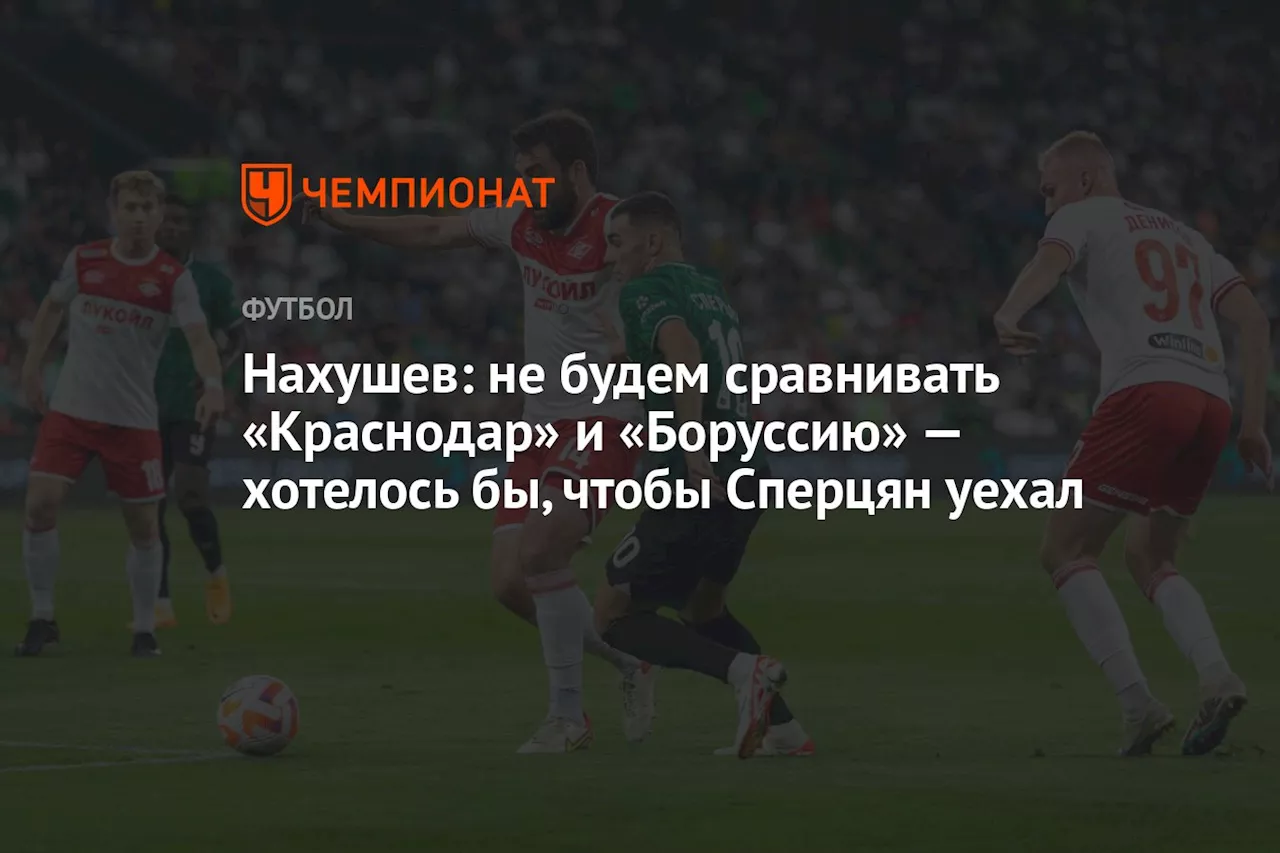 Нахушев: не будем сравнивать «Краснодар» и «Боруссию» — хотелось бы, чтобы Сперцян уехал