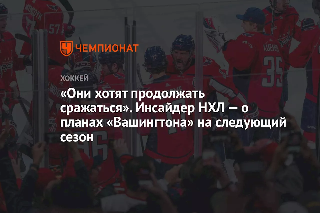 «Они хотят продолжать сражаться». Инсайдер НХЛ — о планах «Вашингтона» на следующий сезон