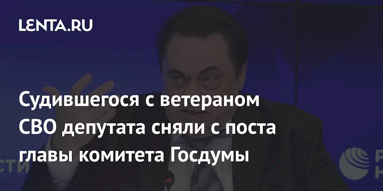 Судившегося с ветераном СВО депутата сняли с поста главы комитета Госдумы